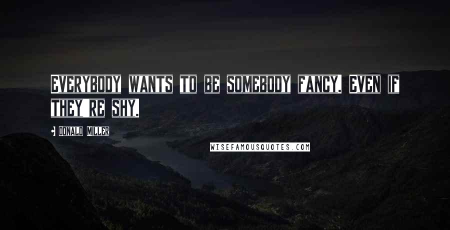 Donald Miller Quotes: Everybody wants to be somebody fancy. Even if they're shy.