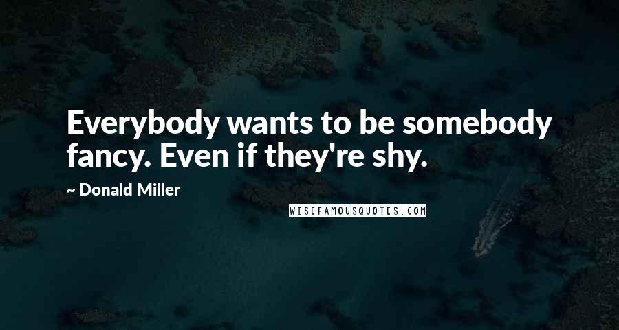 Donald Miller Quotes: Everybody wants to be somebody fancy. Even if they're shy.