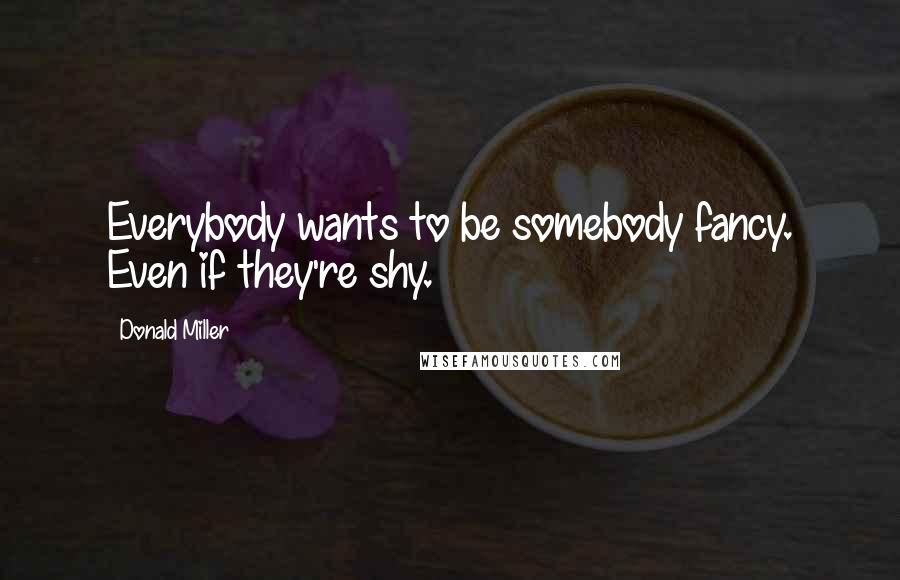 Donald Miller Quotes: Everybody wants to be somebody fancy. Even if they're shy.