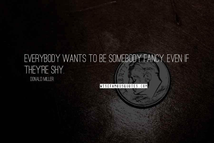 Donald Miller Quotes: Everybody wants to be somebody fancy. Even if they're shy.