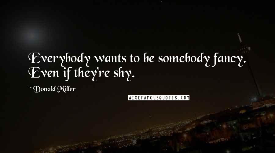 Donald Miller Quotes: Everybody wants to be somebody fancy. Even if they're shy.