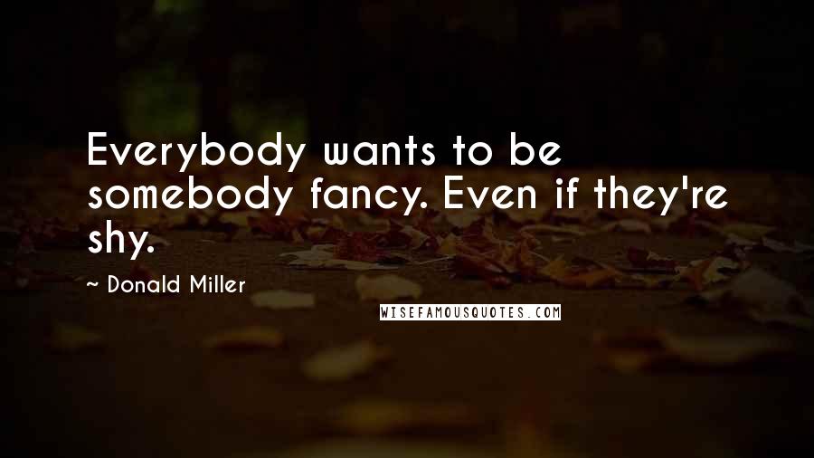 Donald Miller Quotes: Everybody wants to be somebody fancy. Even if they're shy.