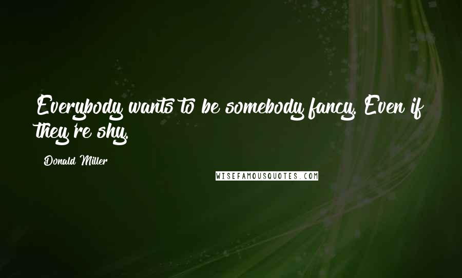 Donald Miller Quotes: Everybody wants to be somebody fancy. Even if they're shy.