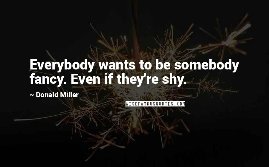 Donald Miller Quotes: Everybody wants to be somebody fancy. Even if they're shy.