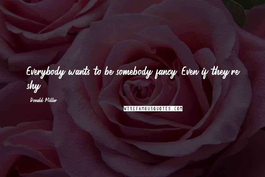 Donald Miller Quotes: Everybody wants to be somebody fancy. Even if they're shy.
