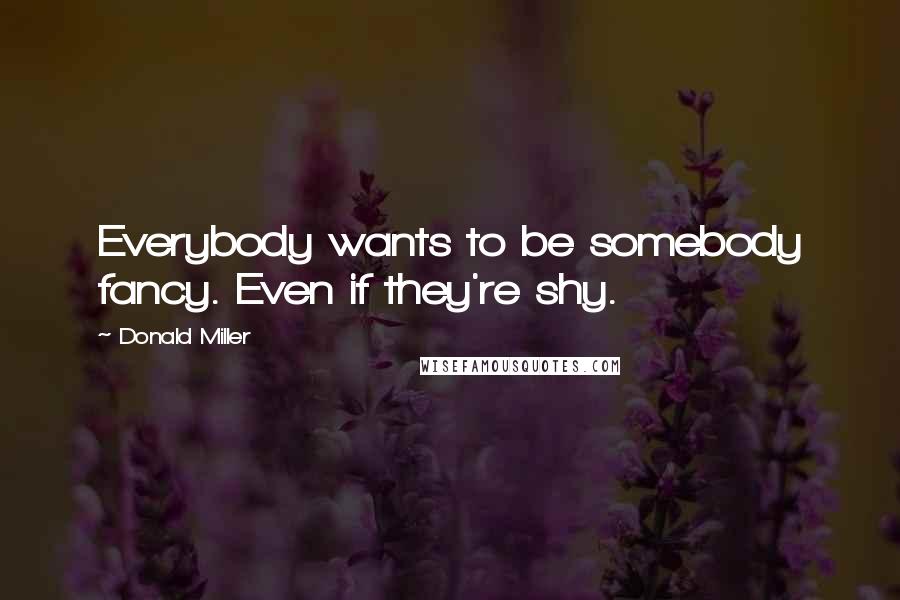 Donald Miller Quotes: Everybody wants to be somebody fancy. Even if they're shy.