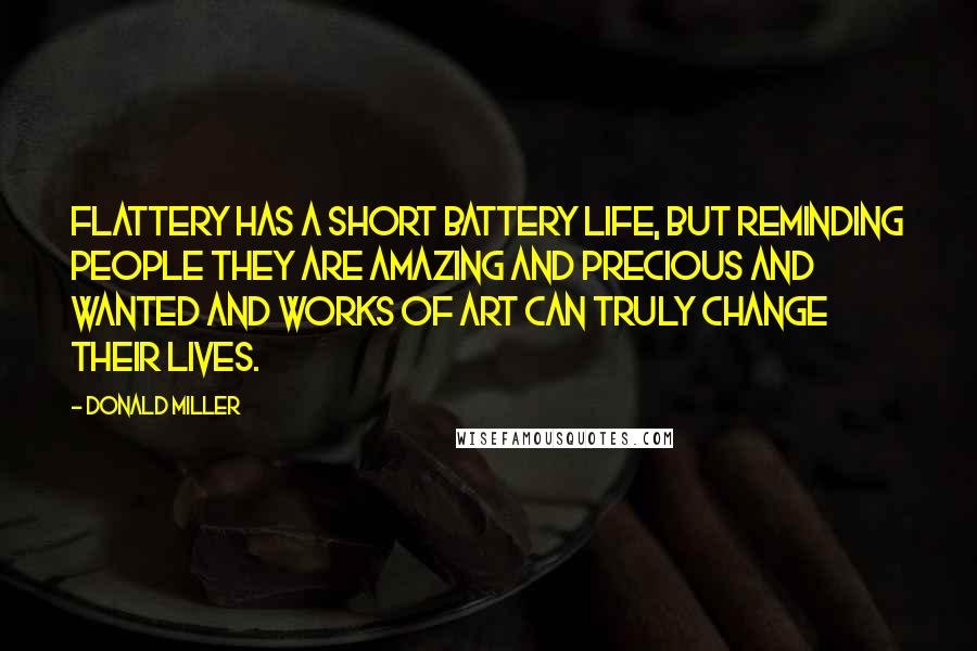 Donald Miller Quotes: Flattery has a short battery life, but reminding people they are amazing and precious and wanted and works of art can truly change their lives.