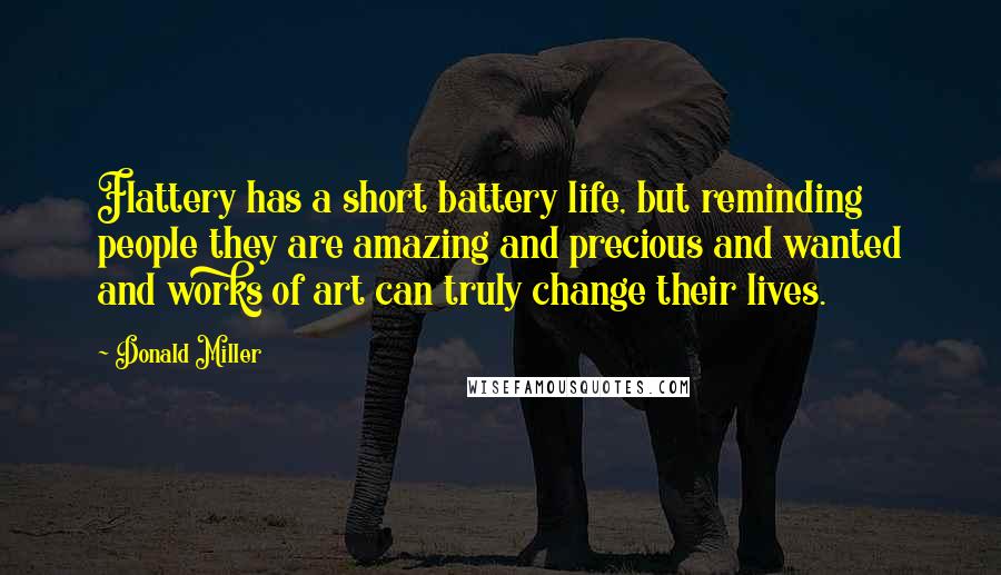 Donald Miller Quotes: Flattery has a short battery life, but reminding people they are amazing and precious and wanted and works of art can truly change their lives.