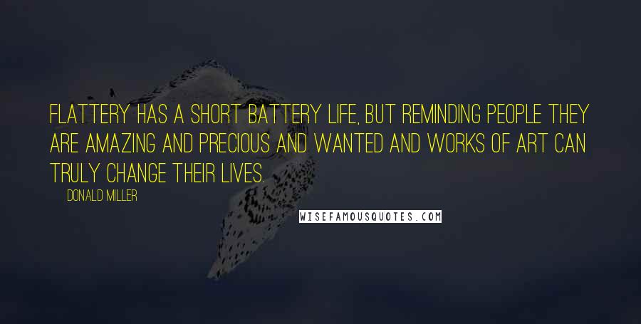 Donald Miller Quotes: Flattery has a short battery life, but reminding people they are amazing and precious and wanted and works of art can truly change their lives.