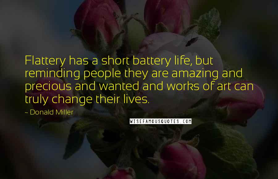 Donald Miller Quotes: Flattery has a short battery life, but reminding people they are amazing and precious and wanted and works of art can truly change their lives.