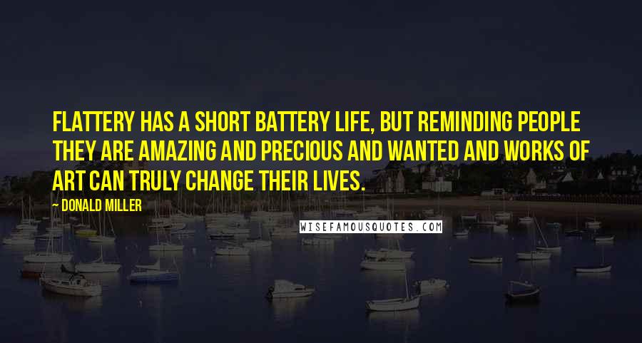 Donald Miller Quotes: Flattery has a short battery life, but reminding people they are amazing and precious and wanted and works of art can truly change their lives.