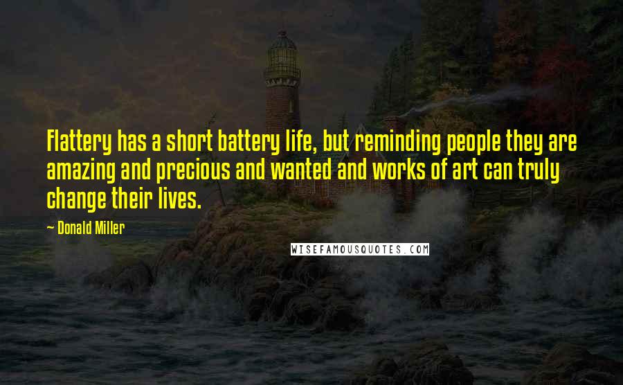 Donald Miller Quotes: Flattery has a short battery life, but reminding people they are amazing and precious and wanted and works of art can truly change their lives.