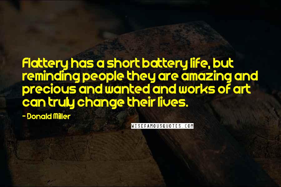 Donald Miller Quotes: Flattery has a short battery life, but reminding people they are amazing and precious and wanted and works of art can truly change their lives.