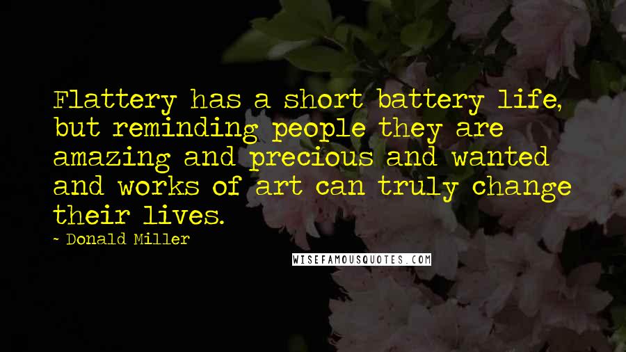 Donald Miller Quotes: Flattery has a short battery life, but reminding people they are amazing and precious and wanted and works of art can truly change their lives.