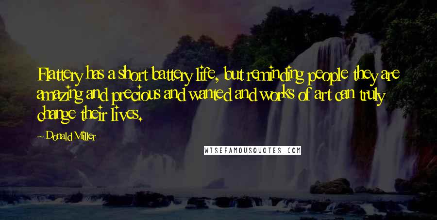 Donald Miller Quotes: Flattery has a short battery life, but reminding people they are amazing and precious and wanted and works of art can truly change their lives.