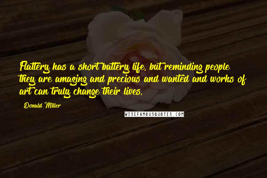 Donald Miller Quotes: Flattery has a short battery life, but reminding people they are amazing and precious and wanted and works of art can truly change their lives.