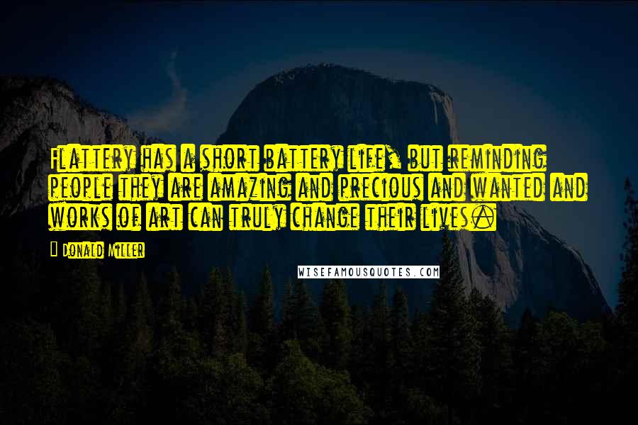 Donald Miller Quotes: Flattery has a short battery life, but reminding people they are amazing and precious and wanted and works of art can truly change their lives.