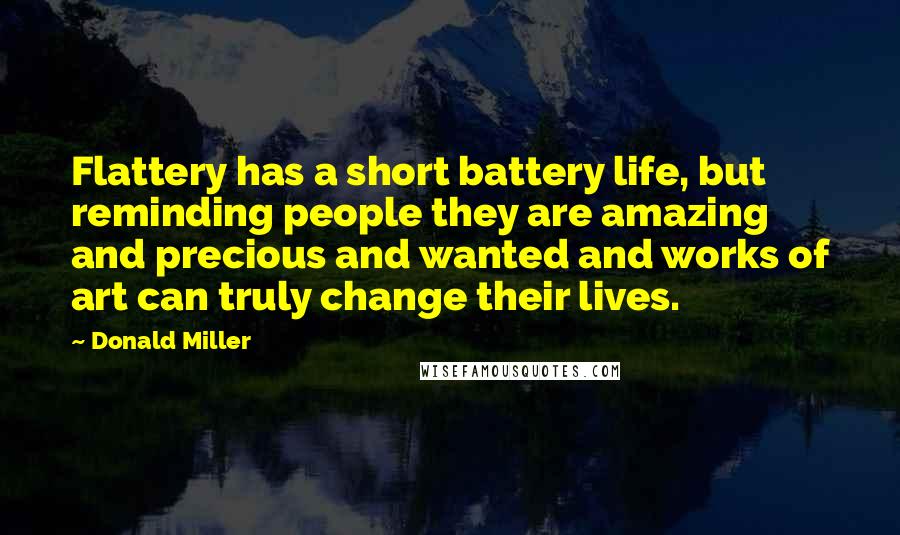 Donald Miller Quotes: Flattery has a short battery life, but reminding people they are amazing and precious and wanted and works of art can truly change their lives.