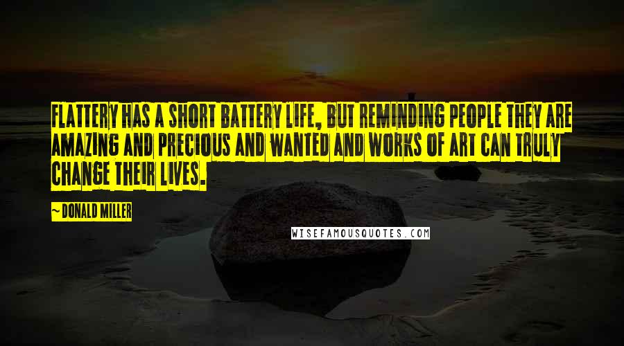 Donald Miller Quotes: Flattery has a short battery life, but reminding people they are amazing and precious and wanted and works of art can truly change their lives.