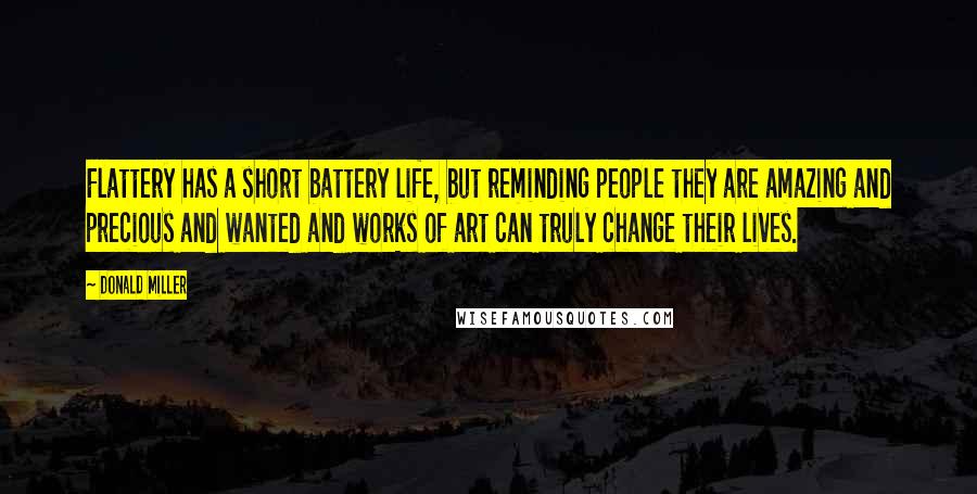 Donald Miller Quotes: Flattery has a short battery life, but reminding people they are amazing and precious and wanted and works of art can truly change their lives.