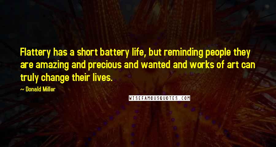 Donald Miller Quotes: Flattery has a short battery life, but reminding people they are amazing and precious and wanted and works of art can truly change their lives.