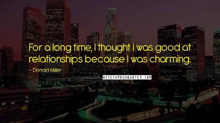 Donald Miller Quotes: For a long time, I thought I was good at relationships because I was charming.