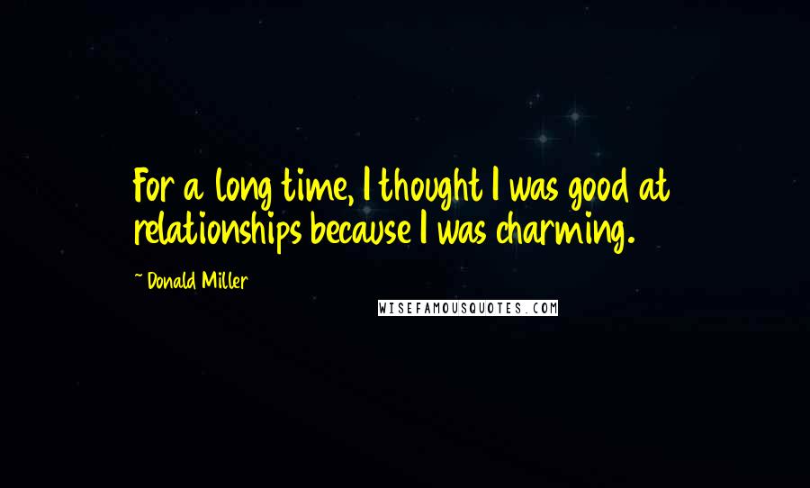 Donald Miller Quotes: For a long time, I thought I was good at relationships because I was charming.