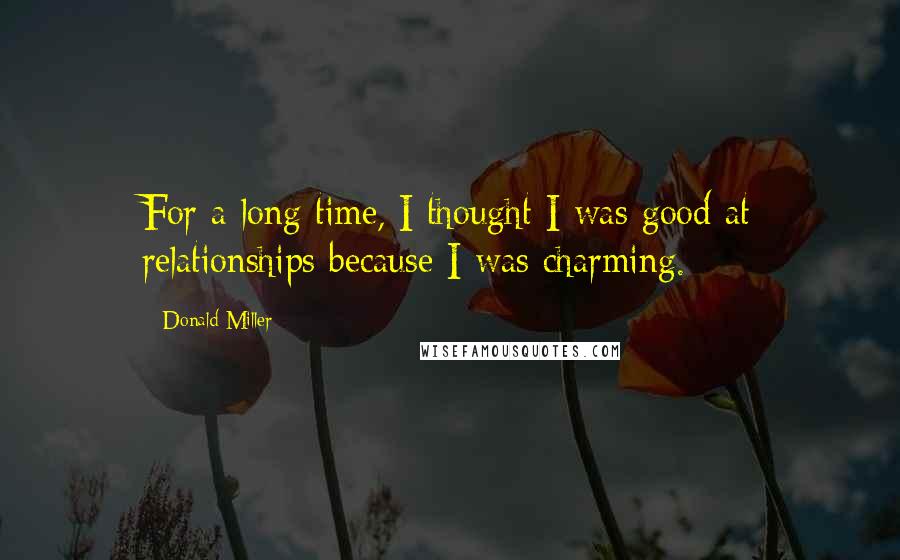 Donald Miller Quotes: For a long time, I thought I was good at relationships because I was charming.