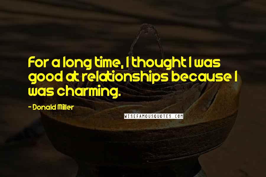 Donald Miller Quotes: For a long time, I thought I was good at relationships because I was charming.