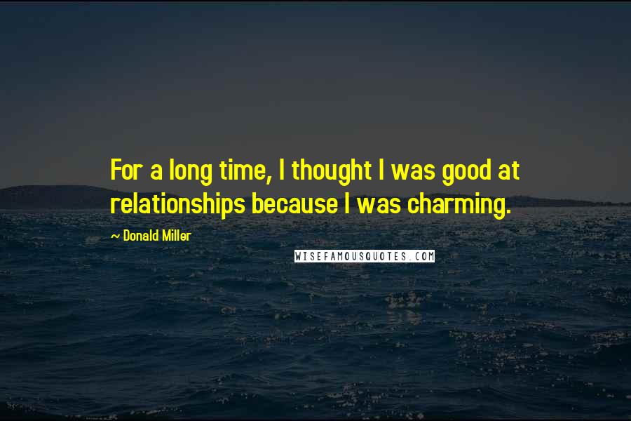 Donald Miller Quotes: For a long time, I thought I was good at relationships because I was charming.