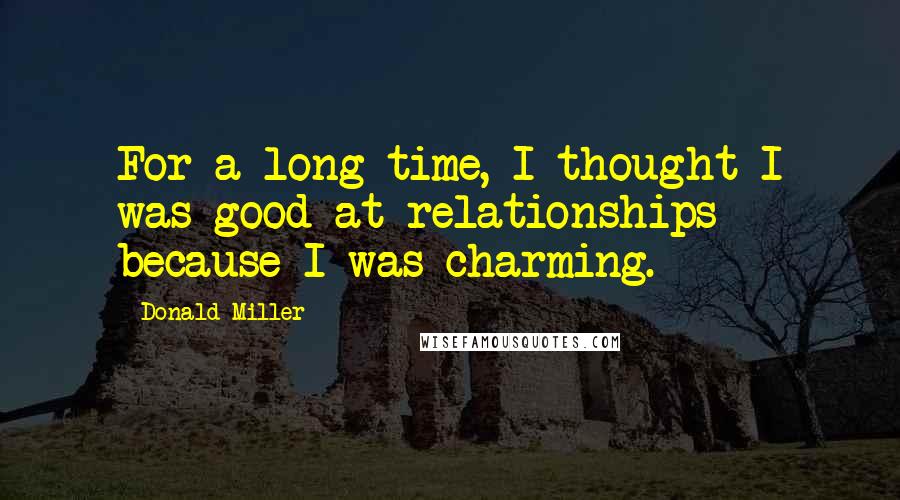 Donald Miller Quotes: For a long time, I thought I was good at relationships because I was charming.