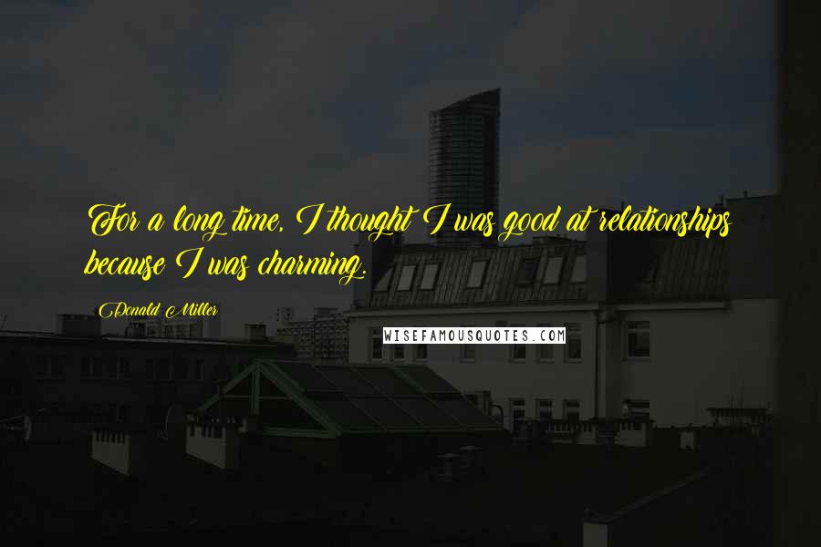 Donald Miller Quotes: For a long time, I thought I was good at relationships because I was charming.