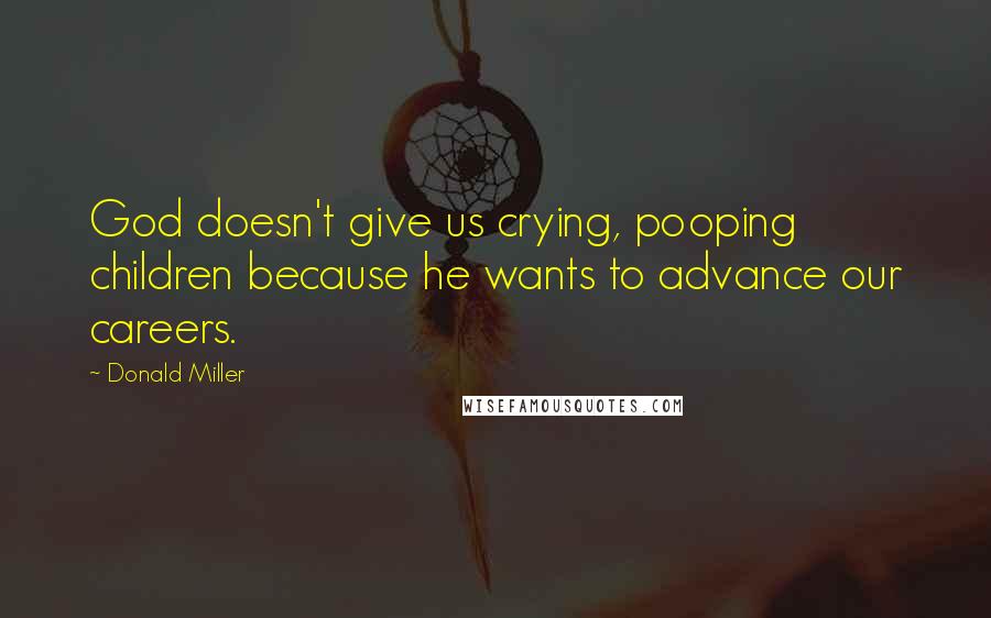 Donald Miller Quotes: God doesn't give us crying, pooping children because he wants to advance our careers.