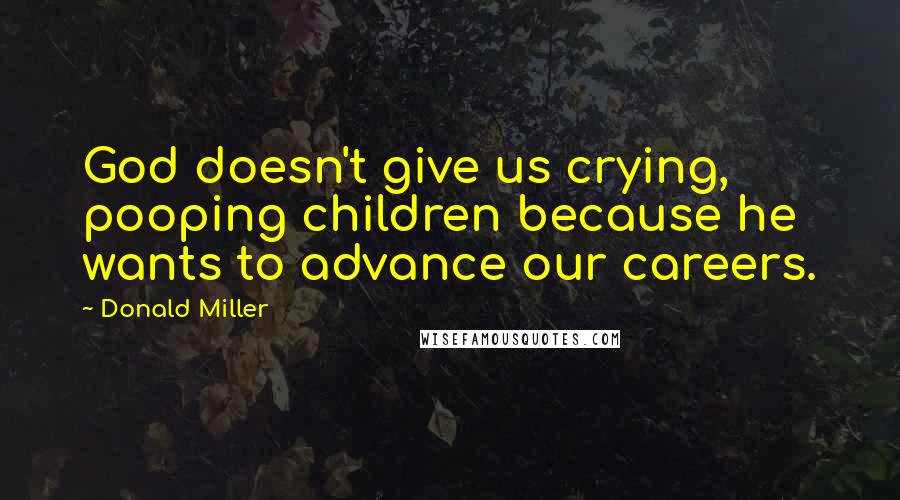 Donald Miller Quotes: God doesn't give us crying, pooping children because he wants to advance our careers.