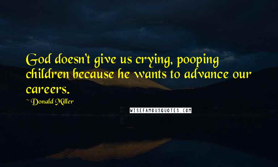 Donald Miller Quotes: God doesn't give us crying, pooping children because he wants to advance our careers.