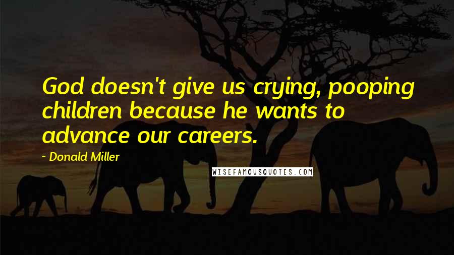 Donald Miller Quotes: God doesn't give us crying, pooping children because he wants to advance our careers.