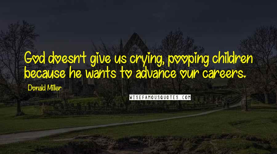 Donald Miller Quotes: God doesn't give us crying, pooping children because he wants to advance our careers.