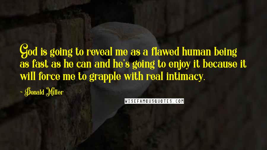 Donald Miller Quotes: God is going to reveal me as a flawed human being as fast as he can and he's going to enjoy it because it will force me to grapple with real intimacy.