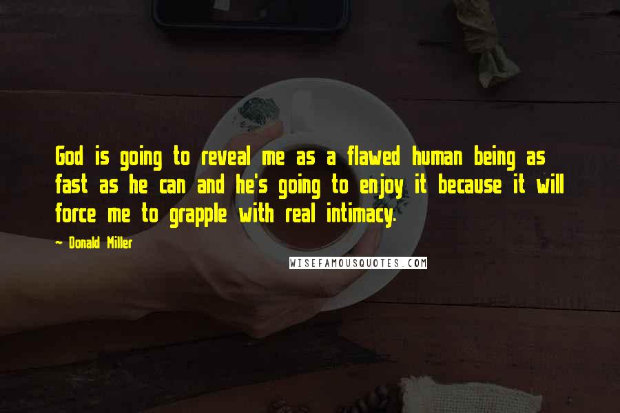 Donald Miller Quotes: God is going to reveal me as a flawed human being as fast as he can and he's going to enjoy it because it will force me to grapple with real intimacy.