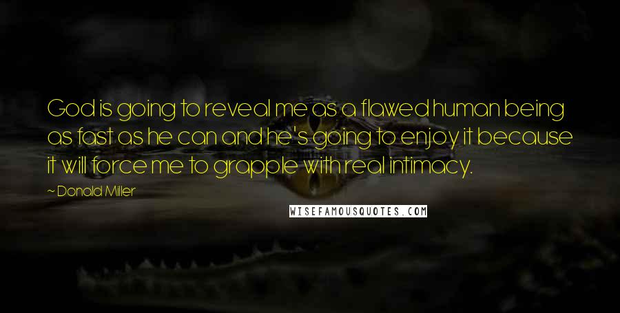 Donald Miller Quotes: God is going to reveal me as a flawed human being as fast as he can and he's going to enjoy it because it will force me to grapple with real intimacy.