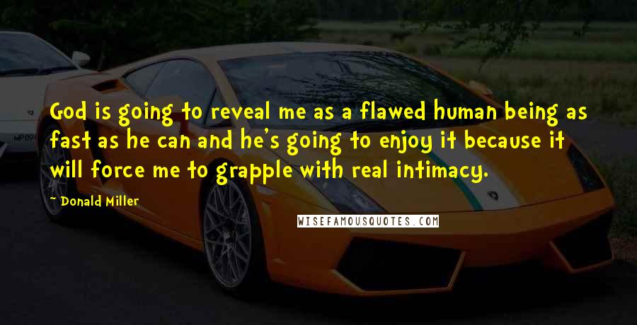 Donald Miller Quotes: God is going to reveal me as a flawed human being as fast as he can and he's going to enjoy it because it will force me to grapple with real intimacy.