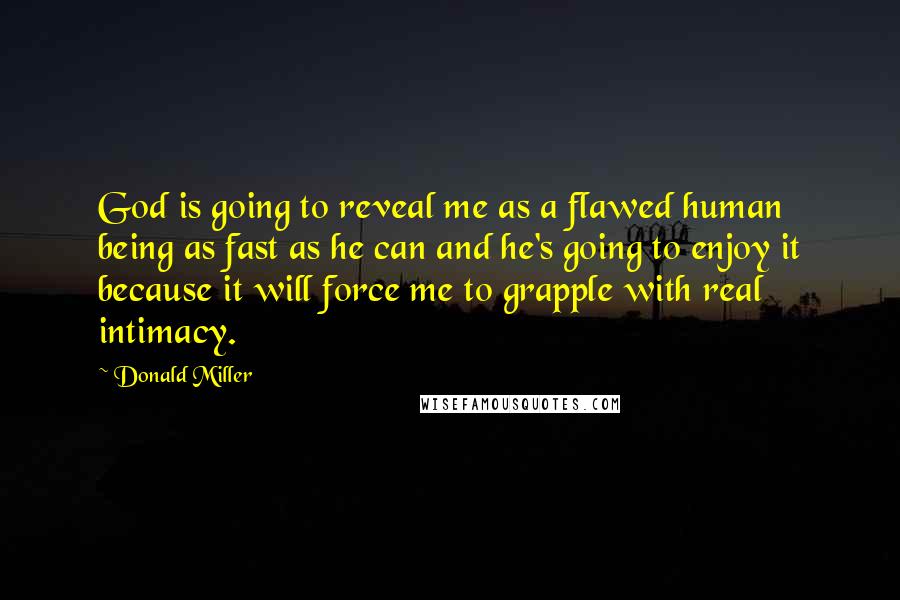 Donald Miller Quotes: God is going to reveal me as a flawed human being as fast as he can and he's going to enjoy it because it will force me to grapple with real intimacy.