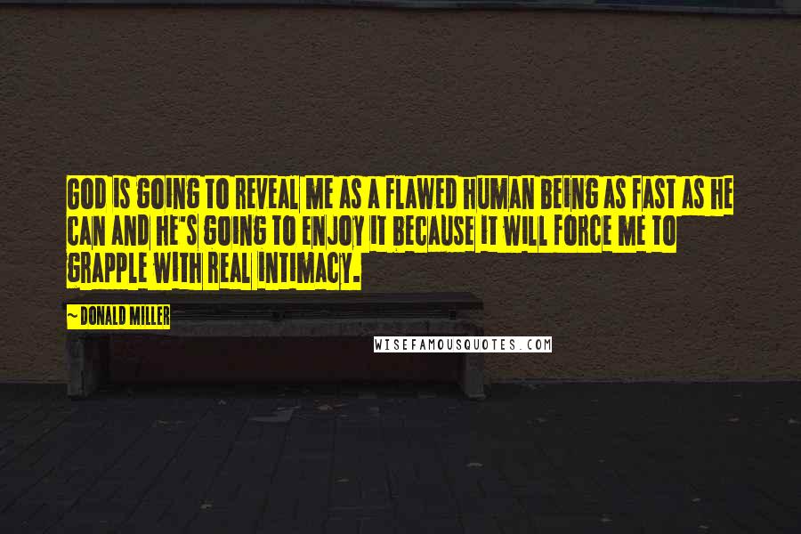 Donald Miller Quotes: God is going to reveal me as a flawed human being as fast as he can and he's going to enjoy it because it will force me to grapple with real intimacy.