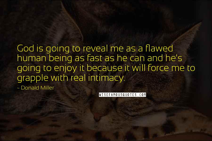 Donald Miller Quotes: God is going to reveal me as a flawed human being as fast as he can and he's going to enjoy it because it will force me to grapple with real intimacy.
