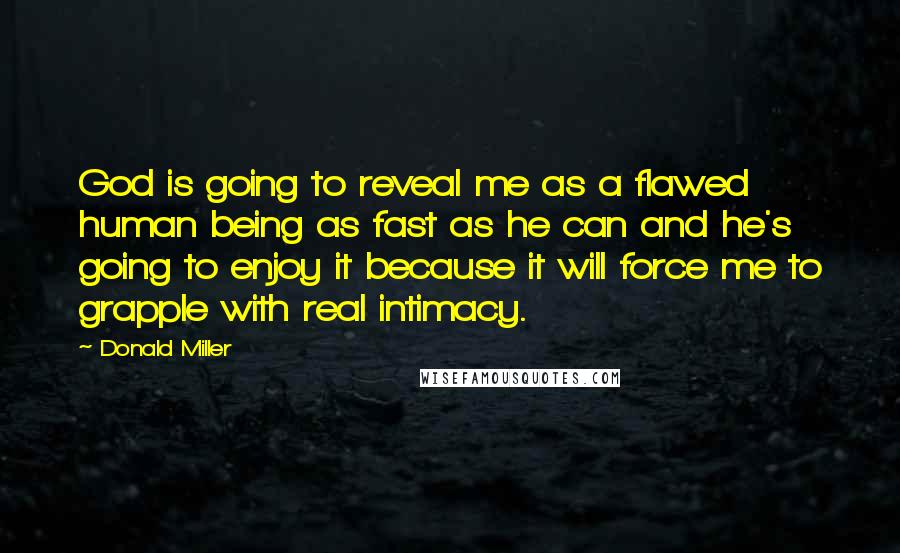 Donald Miller Quotes: God is going to reveal me as a flawed human being as fast as he can and he's going to enjoy it because it will force me to grapple with real intimacy.