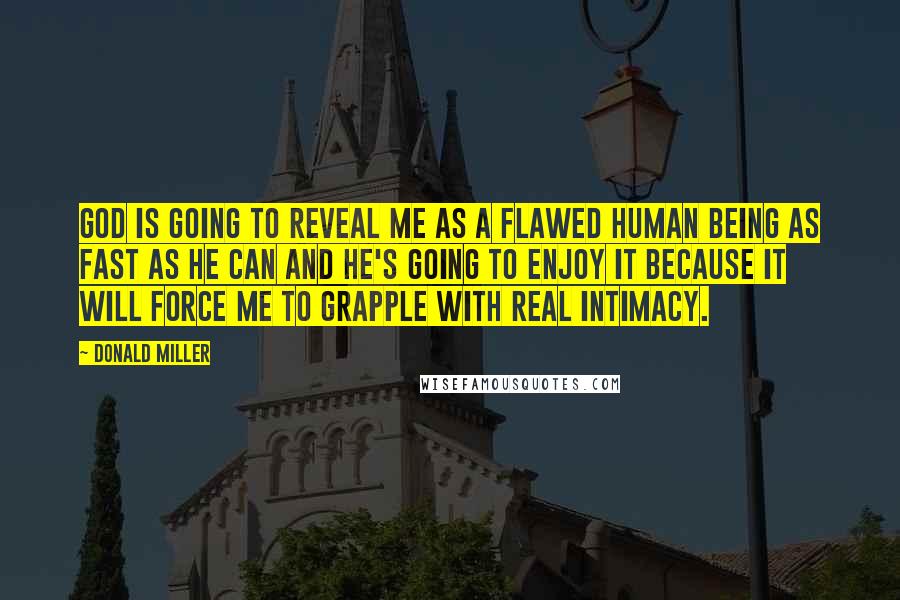 Donald Miller Quotes: God is going to reveal me as a flawed human being as fast as he can and he's going to enjoy it because it will force me to grapple with real intimacy.