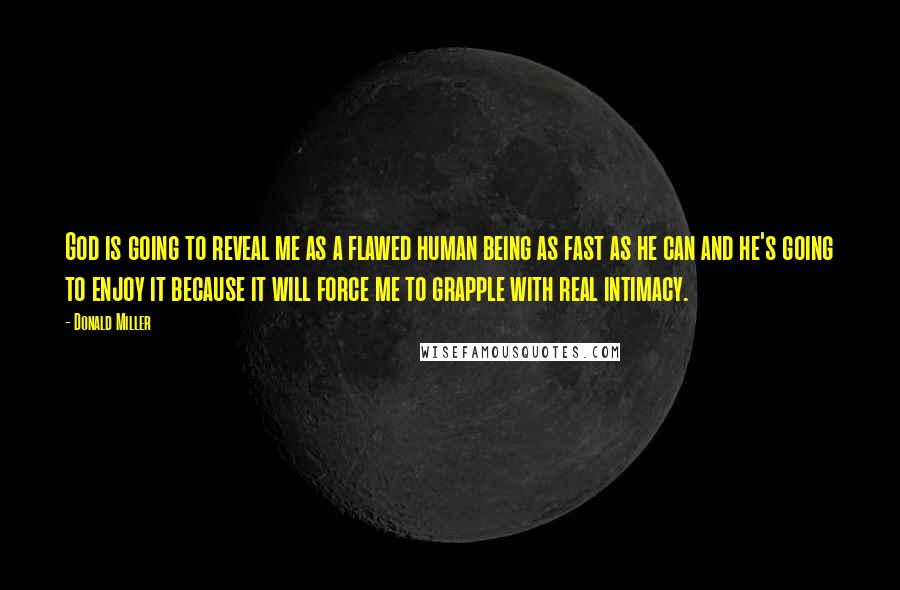 Donald Miller Quotes: God is going to reveal me as a flawed human being as fast as he can and he's going to enjoy it because it will force me to grapple with real intimacy.