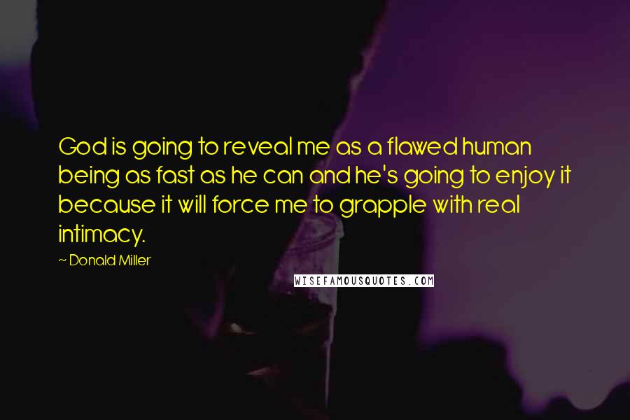 Donald Miller Quotes: God is going to reveal me as a flawed human being as fast as he can and he's going to enjoy it because it will force me to grapple with real intimacy.