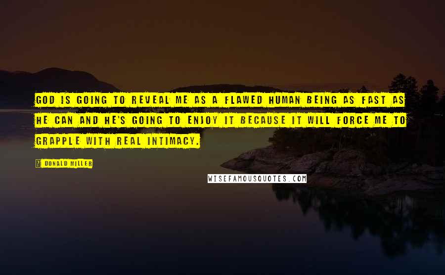 Donald Miller Quotes: God is going to reveal me as a flawed human being as fast as he can and he's going to enjoy it because it will force me to grapple with real intimacy.