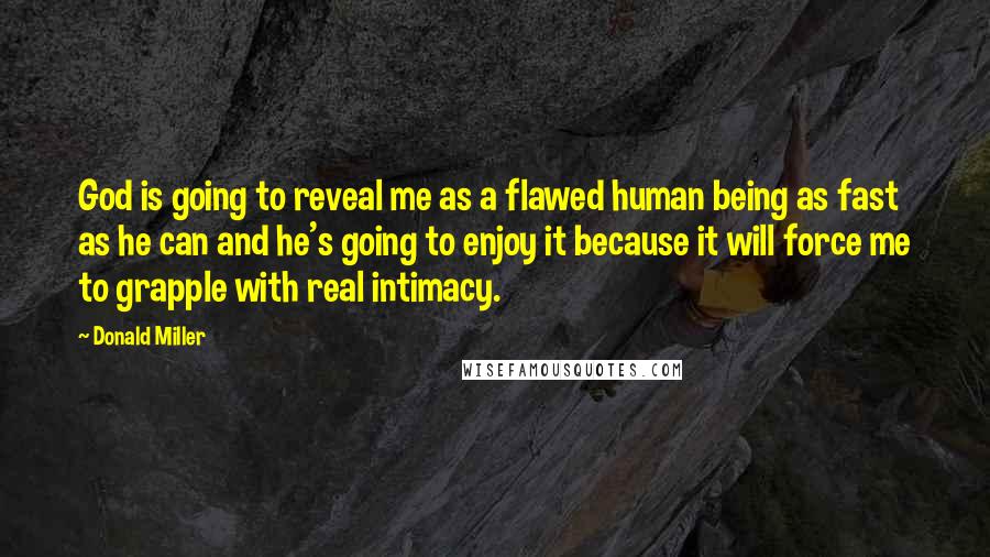 Donald Miller Quotes: God is going to reveal me as a flawed human being as fast as he can and he's going to enjoy it because it will force me to grapple with real intimacy.